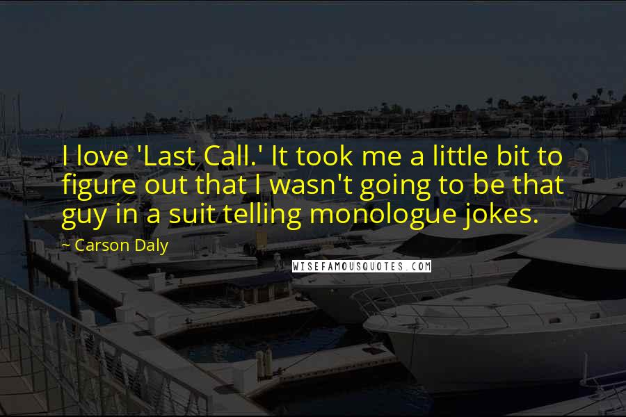 Carson Daly Quotes: I love 'Last Call.' It took me a little bit to figure out that I wasn't going to be that guy in a suit telling monologue jokes.