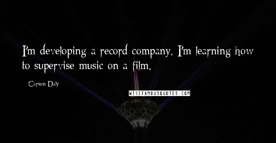 Carson Daly Quotes: I'm developing a record company. I'm learning how to supervise music on a film.
