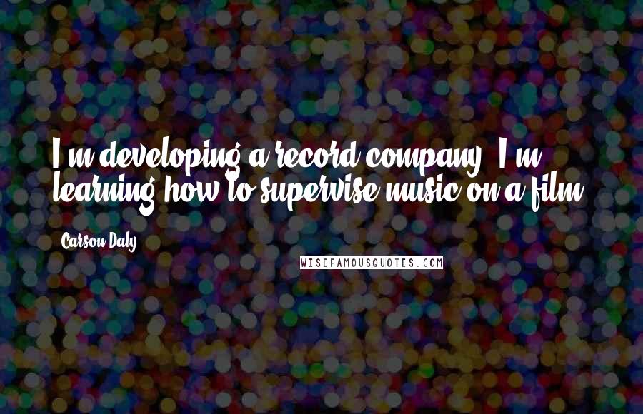Carson Daly Quotes: I'm developing a record company. I'm learning how to supervise music on a film.