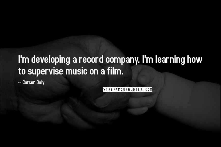 Carson Daly Quotes: I'm developing a record company. I'm learning how to supervise music on a film.