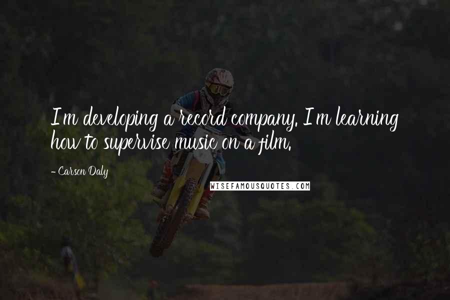 Carson Daly Quotes: I'm developing a record company. I'm learning how to supervise music on a film.