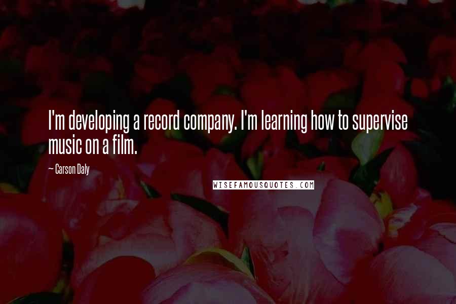 Carson Daly Quotes: I'm developing a record company. I'm learning how to supervise music on a film.
