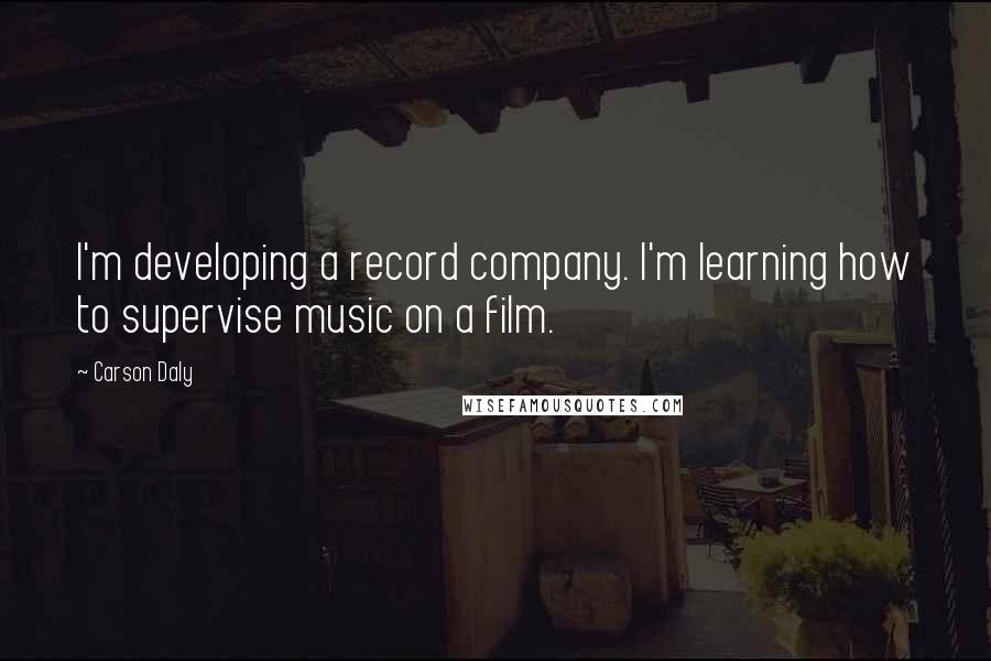 Carson Daly Quotes: I'm developing a record company. I'm learning how to supervise music on a film.
