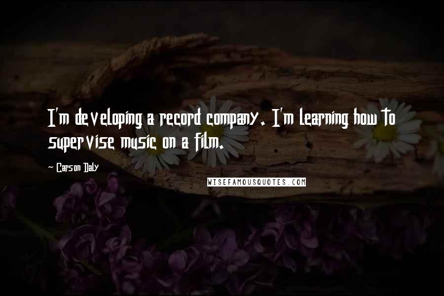 Carson Daly Quotes: I'm developing a record company. I'm learning how to supervise music on a film.