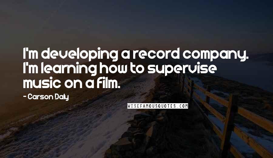 Carson Daly Quotes: I'm developing a record company. I'm learning how to supervise music on a film.