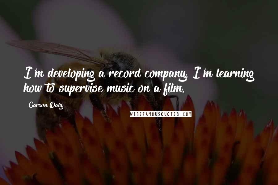 Carson Daly Quotes: I'm developing a record company. I'm learning how to supervise music on a film.