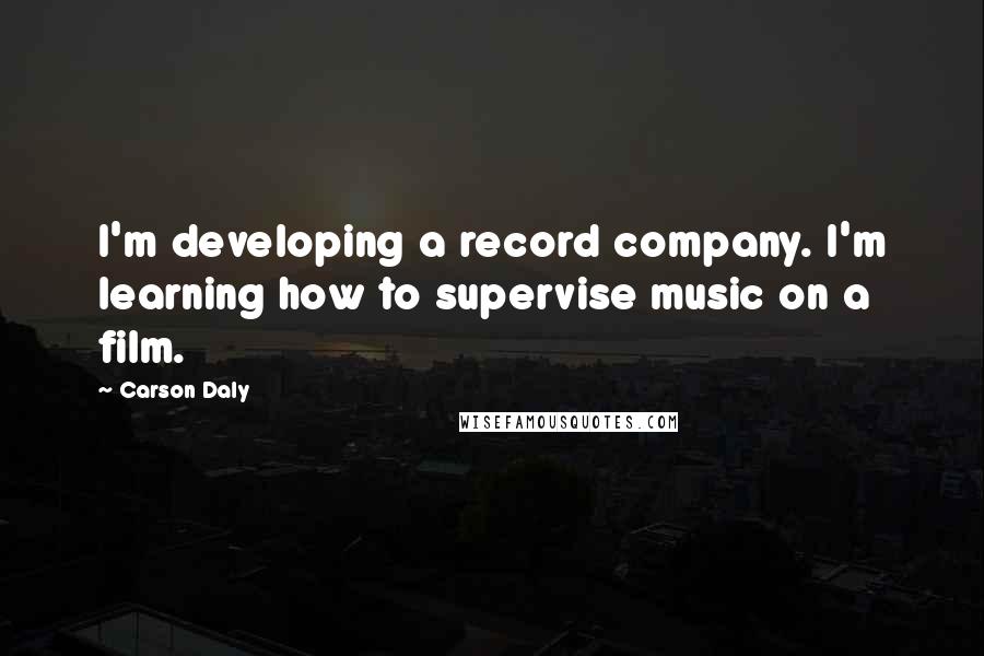 Carson Daly Quotes: I'm developing a record company. I'm learning how to supervise music on a film.