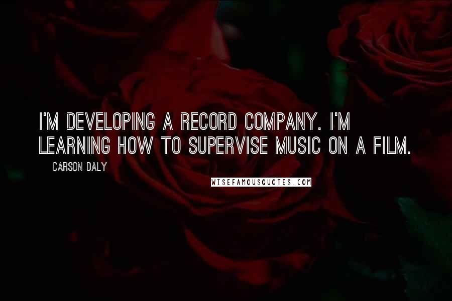 Carson Daly Quotes: I'm developing a record company. I'm learning how to supervise music on a film.