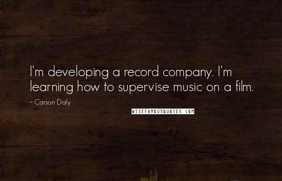 Carson Daly Quotes: I'm developing a record company. I'm learning how to supervise music on a film.