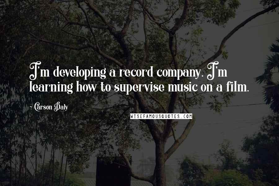 Carson Daly Quotes: I'm developing a record company. I'm learning how to supervise music on a film.