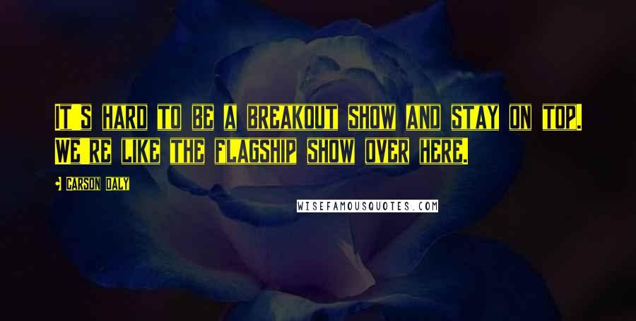 Carson Daly Quotes: It's hard to be a breakout show and stay on top. We're like the flagship show over here.