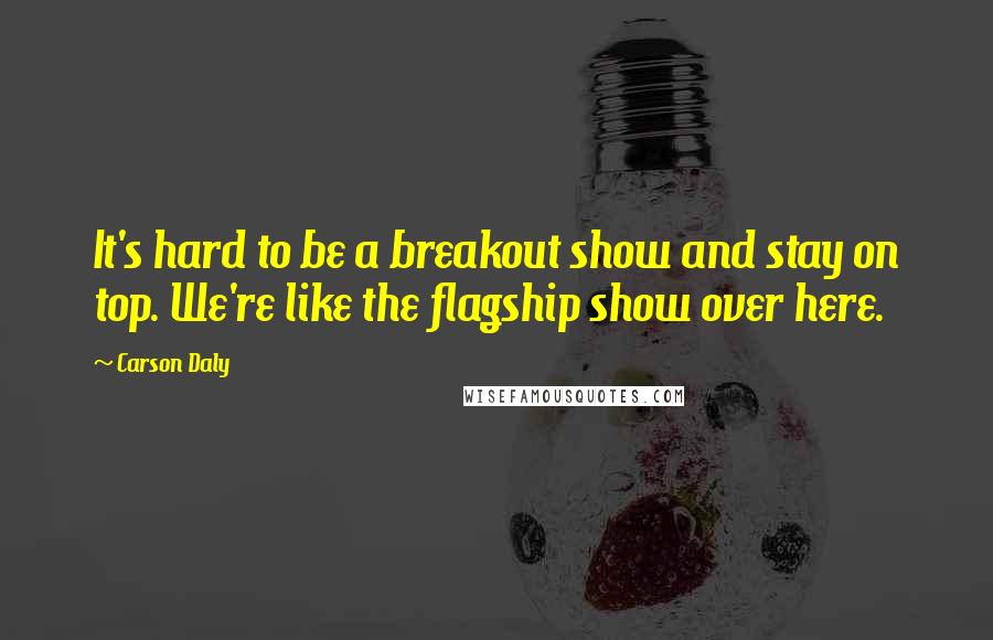 Carson Daly Quotes: It's hard to be a breakout show and stay on top. We're like the flagship show over here.