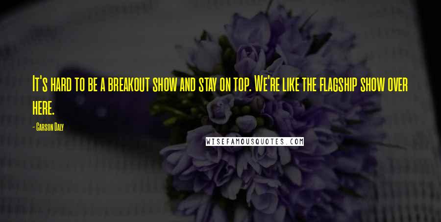 Carson Daly Quotes: It's hard to be a breakout show and stay on top. We're like the flagship show over here.