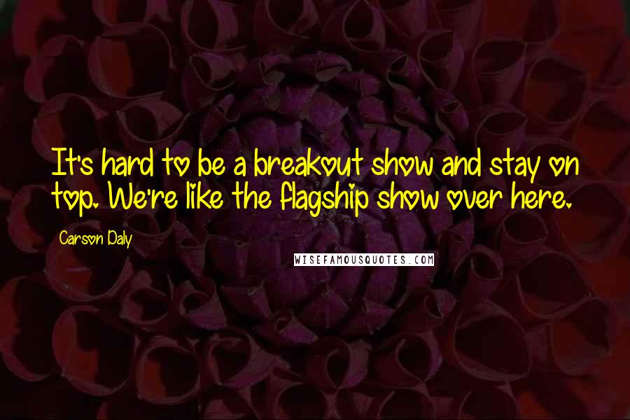 Carson Daly Quotes: It's hard to be a breakout show and stay on top. We're like the flagship show over here.