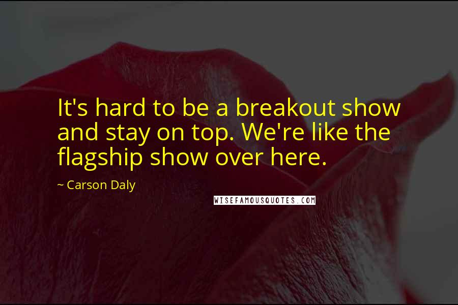 Carson Daly Quotes: It's hard to be a breakout show and stay on top. We're like the flagship show over here.