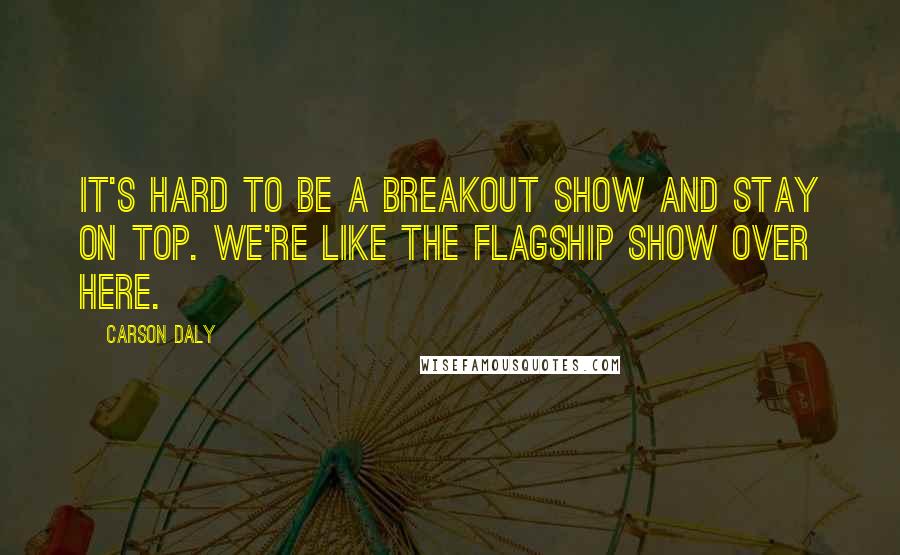 Carson Daly Quotes: It's hard to be a breakout show and stay on top. We're like the flagship show over here.