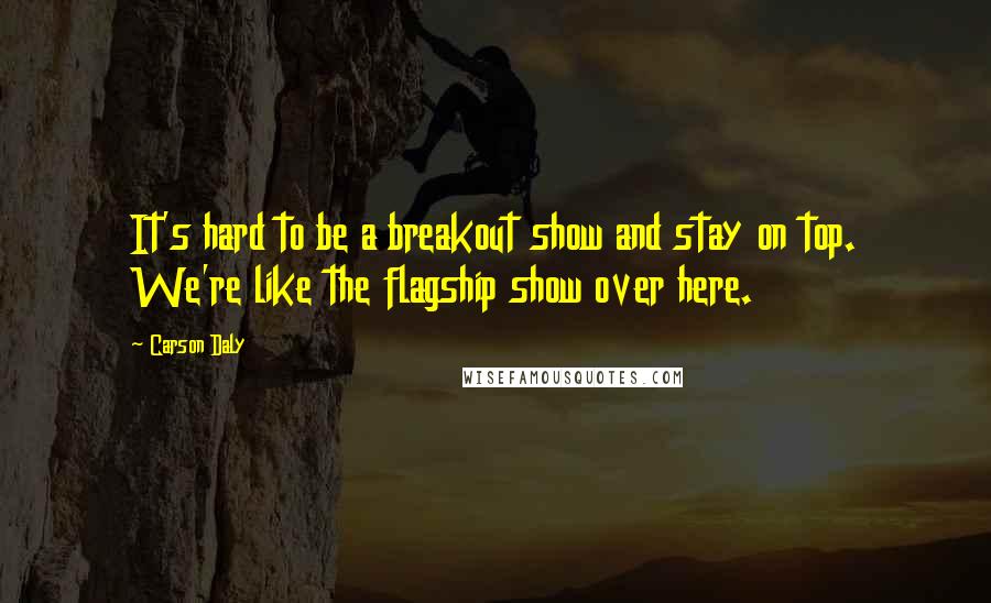 Carson Daly Quotes: It's hard to be a breakout show and stay on top. We're like the flagship show over here.