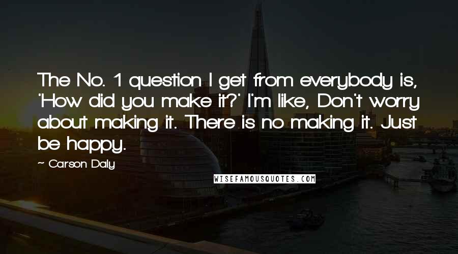 Carson Daly Quotes: The No. 1 question I get from everybody is, 'How did you make it?' I'm like, Don't worry about making it. There is no making it. Just be happy.