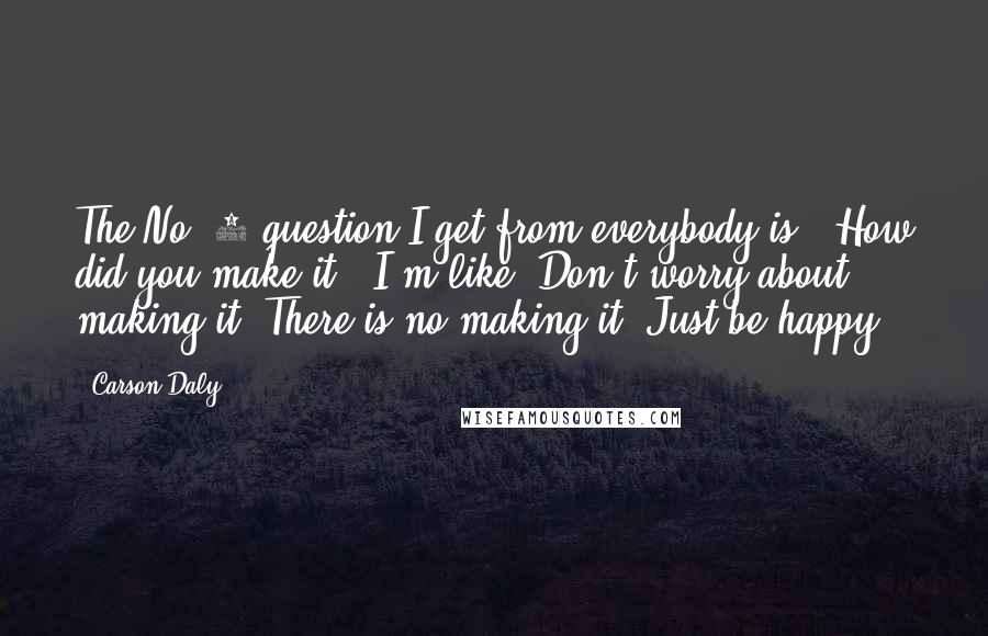 Carson Daly Quotes: The No. 1 question I get from everybody is, 'How did you make it?' I'm like, Don't worry about making it. There is no making it. Just be happy.