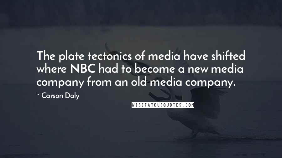 Carson Daly Quotes: The plate tectonics of media have shifted where NBC had to become a new media company from an old media company.