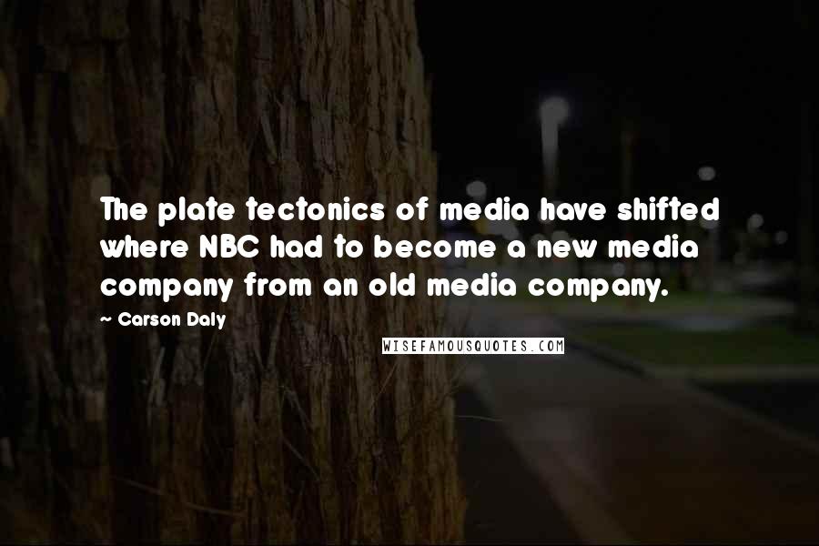 Carson Daly Quotes: The plate tectonics of media have shifted where NBC had to become a new media company from an old media company.