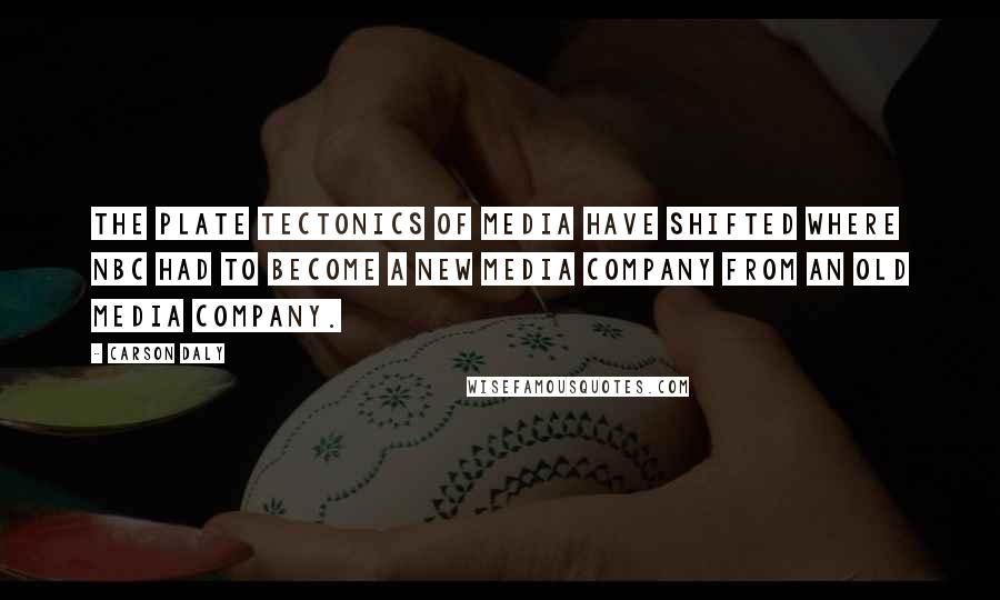 Carson Daly Quotes: The plate tectonics of media have shifted where NBC had to become a new media company from an old media company.