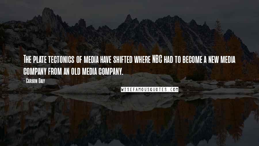 Carson Daly Quotes: The plate tectonics of media have shifted where NBC had to become a new media company from an old media company.