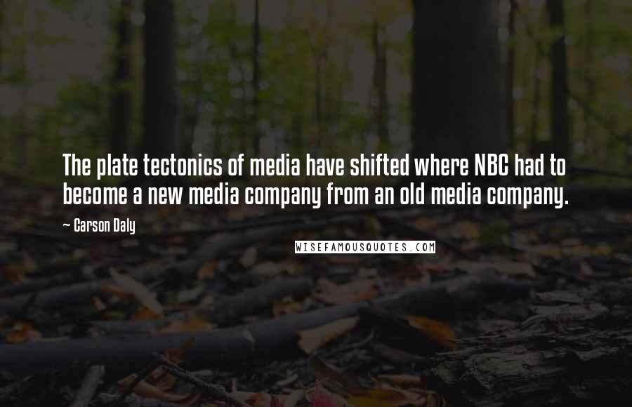 Carson Daly Quotes: The plate tectonics of media have shifted where NBC had to become a new media company from an old media company.