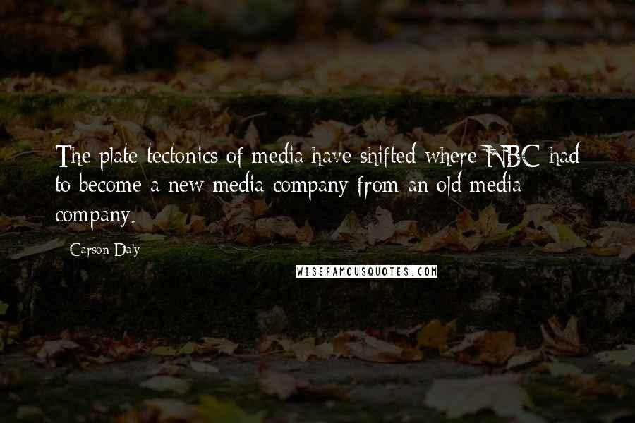 Carson Daly Quotes: The plate tectonics of media have shifted where NBC had to become a new media company from an old media company.