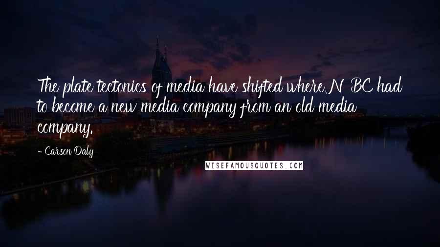 Carson Daly Quotes: The plate tectonics of media have shifted where NBC had to become a new media company from an old media company.