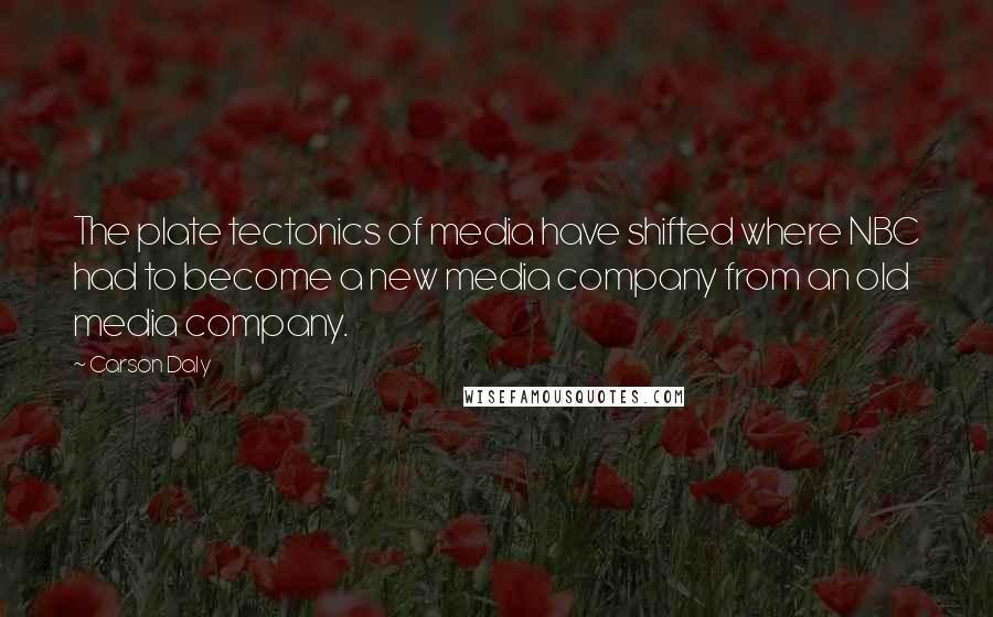 Carson Daly Quotes: The plate tectonics of media have shifted where NBC had to become a new media company from an old media company.