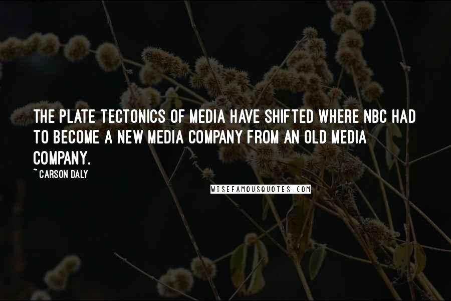 Carson Daly Quotes: The plate tectonics of media have shifted where NBC had to become a new media company from an old media company.