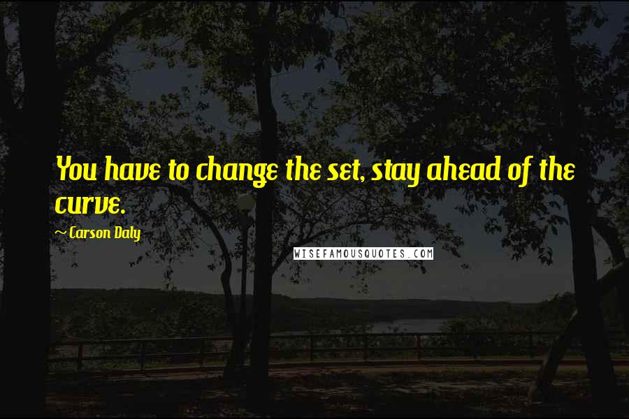 Carson Daly Quotes: You have to change the set, stay ahead of the curve.