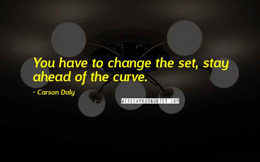 Carson Daly Quotes: You have to change the set, stay ahead of the curve.