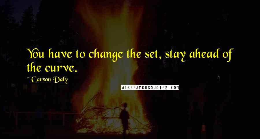 Carson Daly Quotes: You have to change the set, stay ahead of the curve.