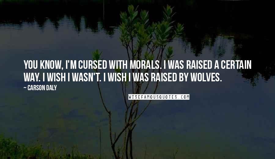 Carson Daly Quotes: You know, I'm cursed with morals. I was raised a certain way. I wish I wasn't. I wish I was raised by wolves.