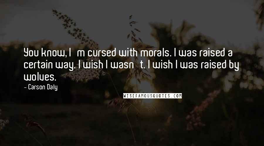 Carson Daly Quotes: You know, I'm cursed with morals. I was raised a certain way. I wish I wasn't. I wish I was raised by wolves.