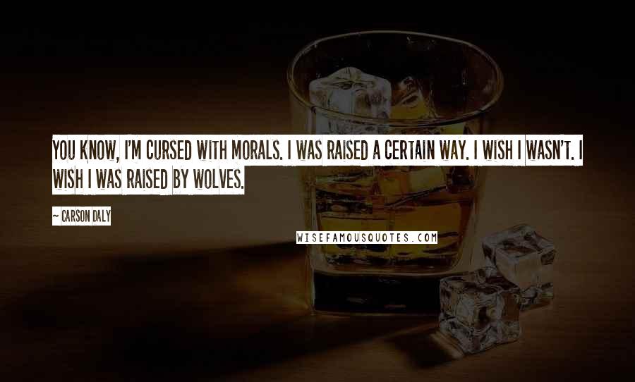 Carson Daly Quotes: You know, I'm cursed with morals. I was raised a certain way. I wish I wasn't. I wish I was raised by wolves.