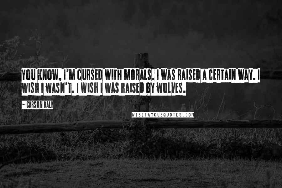 Carson Daly Quotes: You know, I'm cursed with morals. I was raised a certain way. I wish I wasn't. I wish I was raised by wolves.