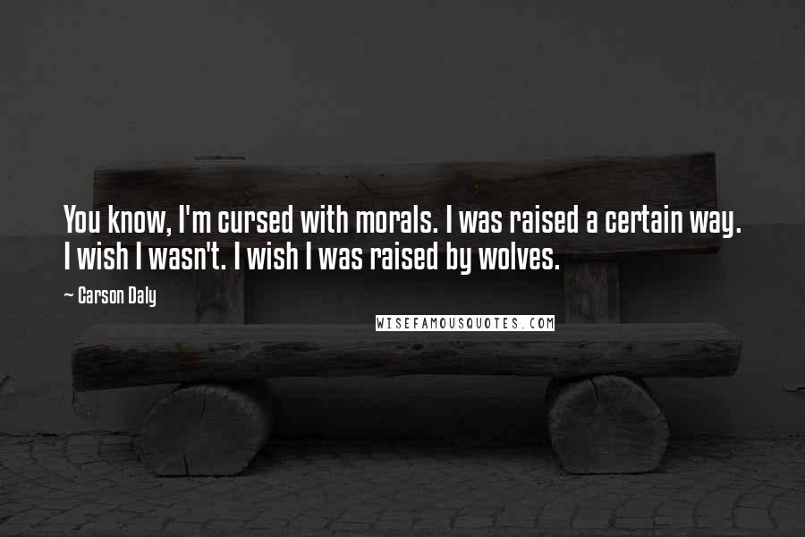 Carson Daly Quotes: You know, I'm cursed with morals. I was raised a certain way. I wish I wasn't. I wish I was raised by wolves.