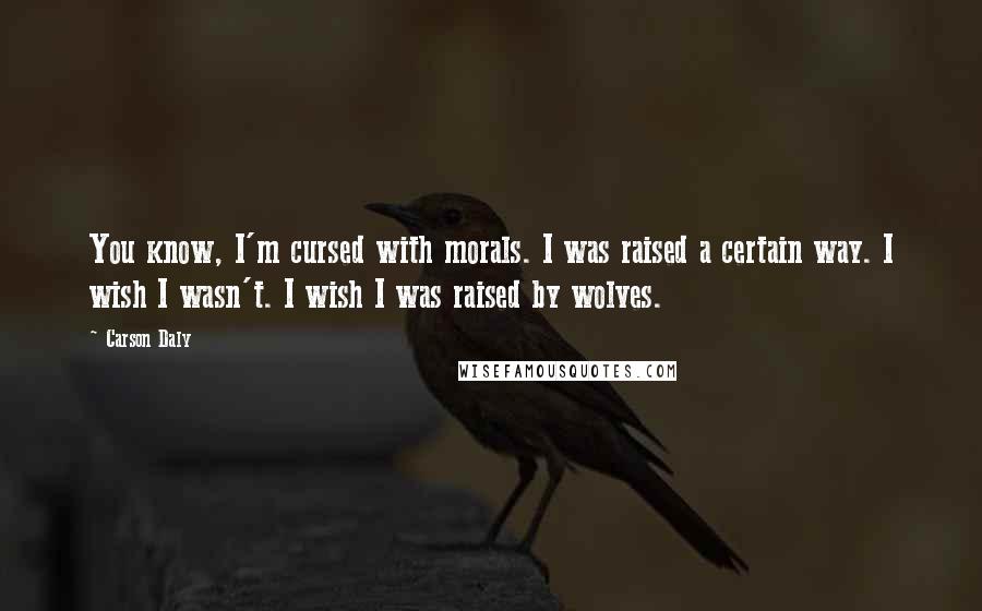 Carson Daly Quotes: You know, I'm cursed with morals. I was raised a certain way. I wish I wasn't. I wish I was raised by wolves.