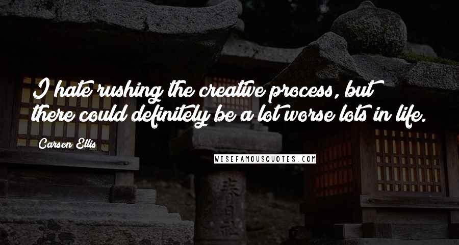 Carson Ellis Quotes: I hate rushing the creative process, but there could definitely be a lot worse lots in life.