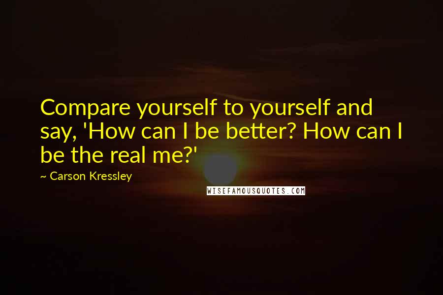 Carson Kressley Quotes: Compare yourself to yourself and say, 'How can I be better? How can I be the real me?'