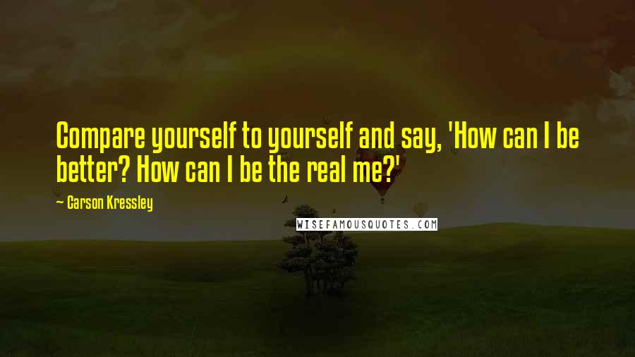 Carson Kressley Quotes: Compare yourself to yourself and say, 'How can I be better? How can I be the real me?'