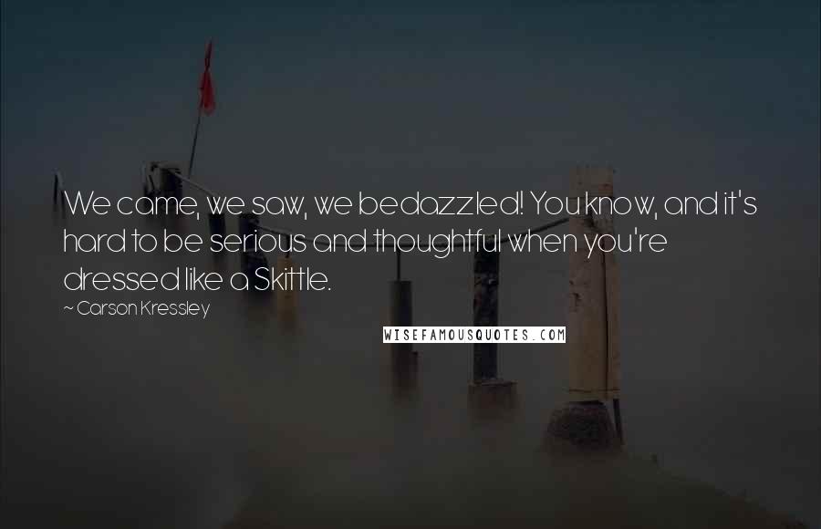 Carson Kressley Quotes: We came, we saw, we bedazzled! You know, and it's hard to be serious and thoughtful when you're dressed like a Skittle.