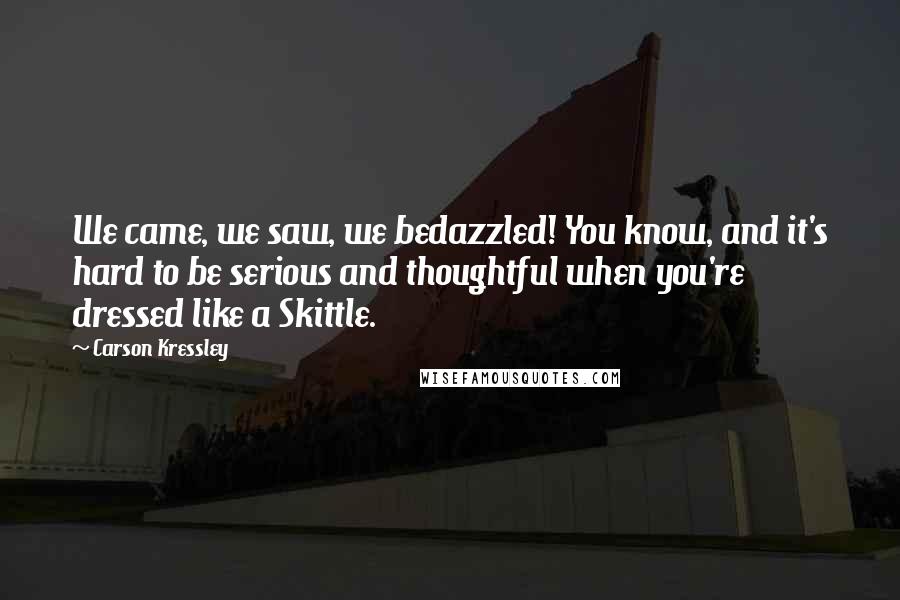 Carson Kressley Quotes: We came, we saw, we bedazzled! You know, and it's hard to be serious and thoughtful when you're dressed like a Skittle.
