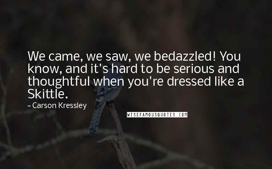 Carson Kressley Quotes: We came, we saw, we bedazzled! You know, and it's hard to be serious and thoughtful when you're dressed like a Skittle.