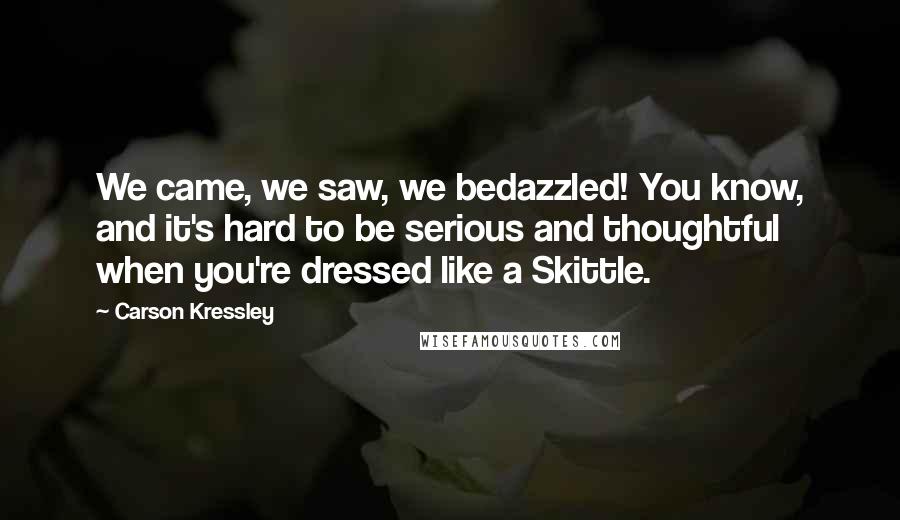 Carson Kressley Quotes: We came, we saw, we bedazzled! You know, and it's hard to be serious and thoughtful when you're dressed like a Skittle.