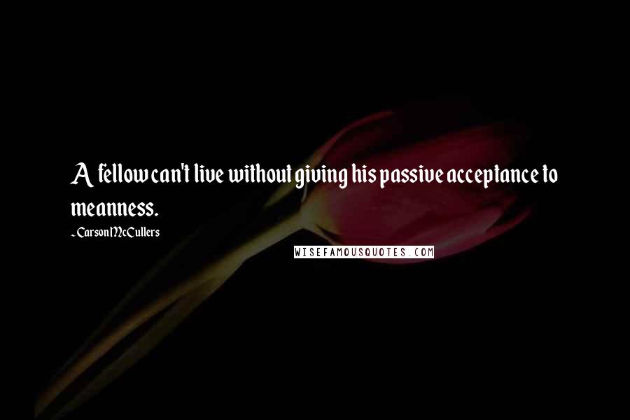 Carson McCullers Quotes: A fellow can't live without giving his passive acceptance to meanness.