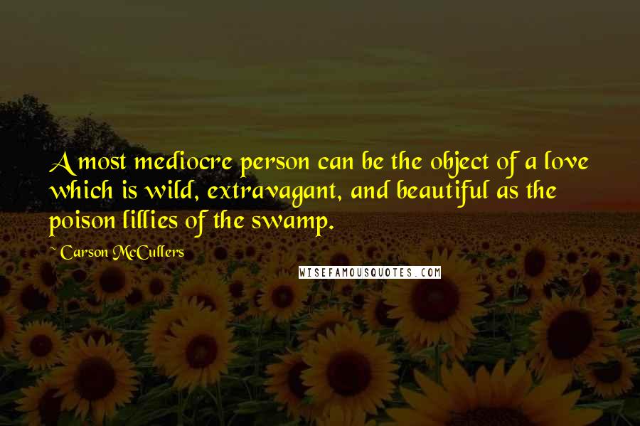 Carson McCullers Quotes: A most mediocre person can be the object of a love which is wild, extravagant, and beautiful as the poison lillies of the swamp.